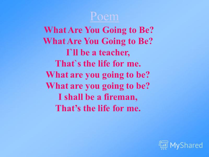 What Are You Going to Be? I`ll be a teacher, That`s the life for me. What are you going to be? I shall be a fireman, Thats the life for me. Poem