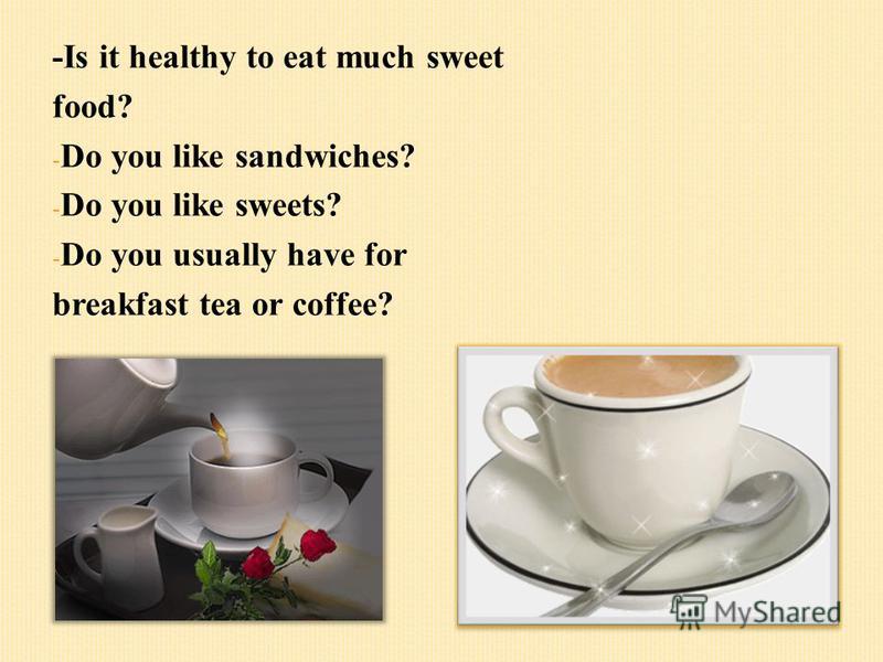 -Is it healthy to eat much sweet food? - Do you like sandwiches? - Do you like sweets? - Do you usually have for breakfast tea or coffee?