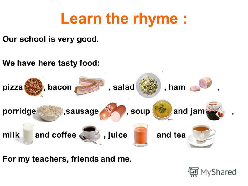 Learn the rhyme : Our school is very good. We have here tasty food: pizza, bacon, salad, ham, porridge,sausage, soup and jam, milk and coffee, juice and tea For my teachers, friends and me.