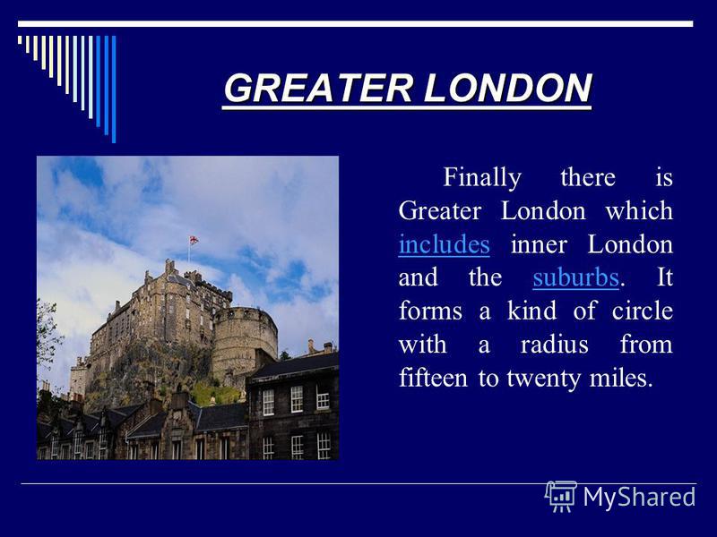 GREATER LONDON Finally there is Greater London which includes inner London and the suburbs. It forms a kind of circle with a radius from fifteen to twenty miles. includessuburbs