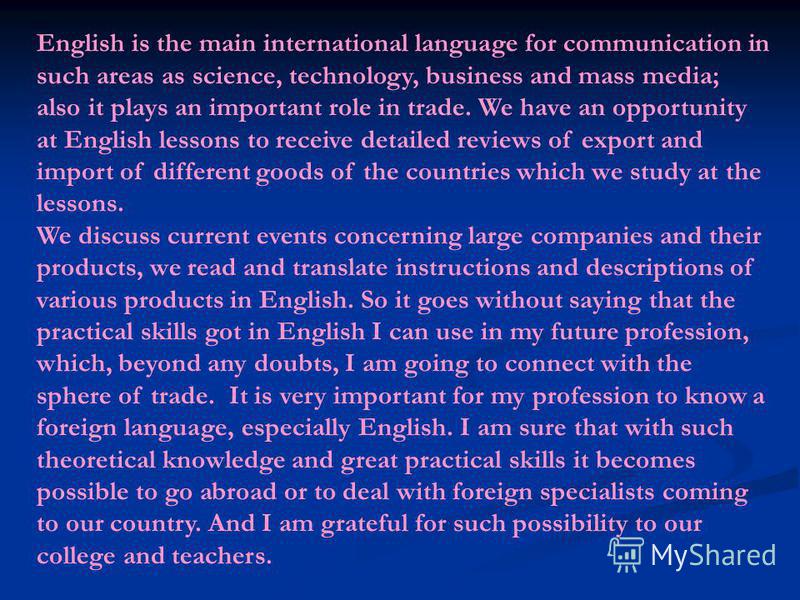 English is the main international language for communication in such areas as science, technology, business and mass media; also it plays an important role in trade. We have an opportunity at English lessons to receive detailed reviews of export and 