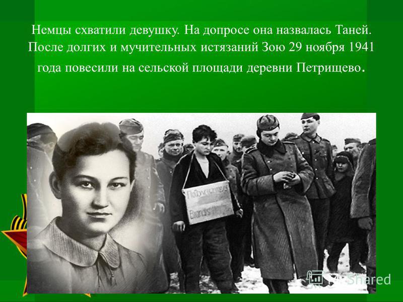 Немцы схватили девушку. На допросе она назвалась Таней. После долгих и мучительных истязаний Зою 29 ноября 1941 года повесили на сельской площади деревни Петрищево.