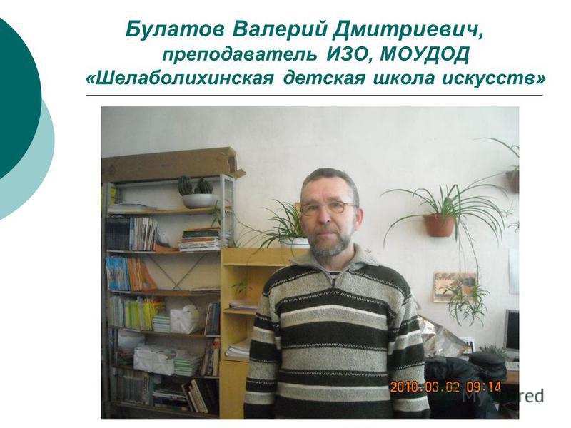 Булатов Валерий Дмитриевич, преподаватель ИЗО, МОУДОД «Шелаболихинская детская школа искусств»