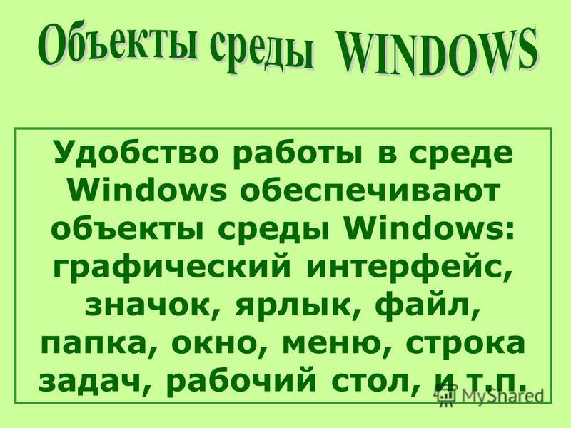 Удобство работы в среде Windows обеспечивают объекты среды Windows: графический интерфейс, значок, ярлык, файл, папка, окно, меню, строка задач, рабочий стол, и т.п.