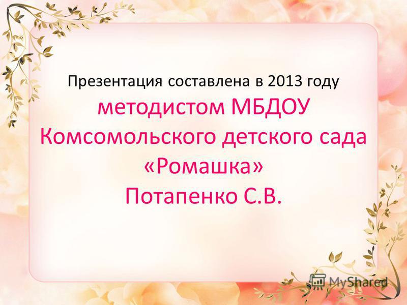 Презентация составлена в 2013 году методистом МБДОУ Комсомольского детского сада «Ромашка» Потапенко С.В.