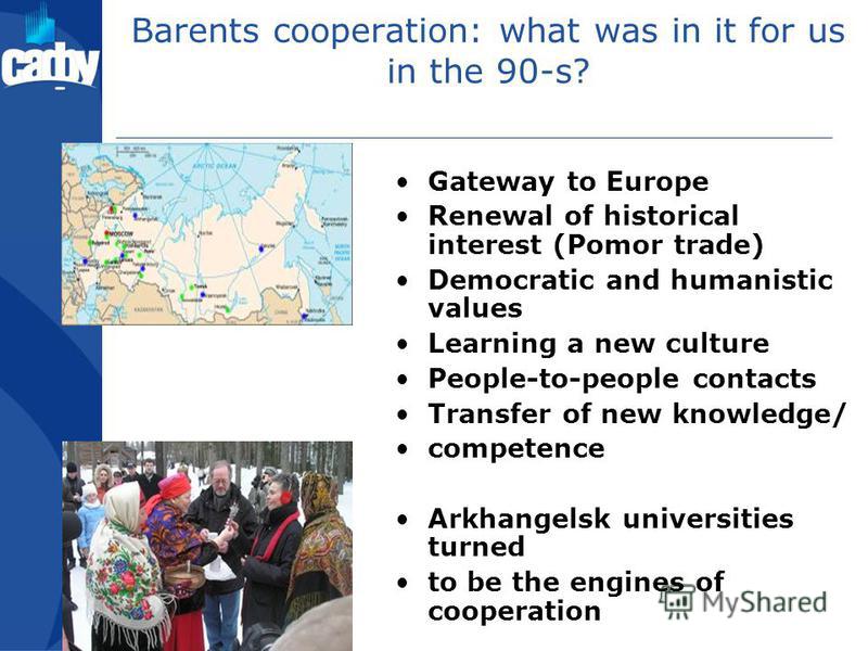 Barents cooperation: what was in it for us in the 90-s? Gateway to Europe Renewal of historical interest (Pomor trade) Democratic and humanistic values Learning a new culture People-to-people contacts Transfer of new knowledge/ competence Arkhangelsk