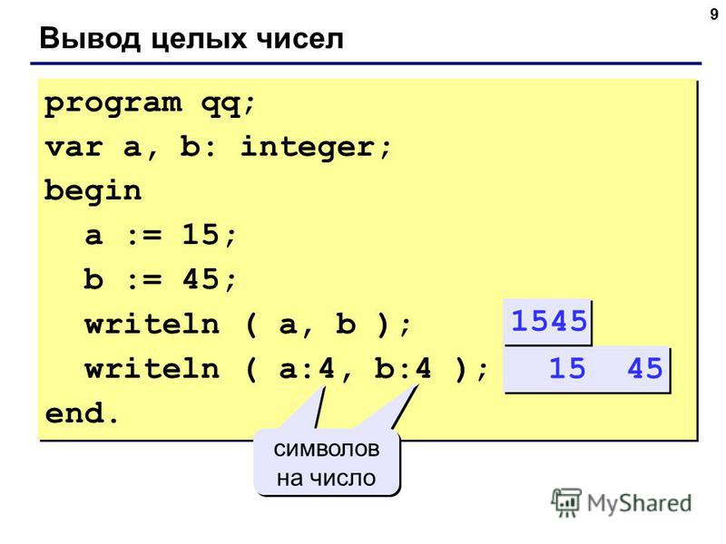 9 Вывод целых чисел program qq; var a, b: integer; begin a := 15; b := 45; writeln ( a, b ); writeln ( a:4, b:4 ); end. program qq; var a, b: integer; begin a := 15; b := 45; writeln ( a, b ); writeln ( a:4, b:4 ); end. 15 45 символов на число символ