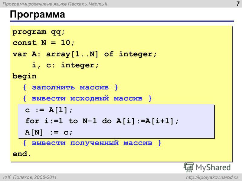 Программирование на языке Паскаль. Часть II К. Поляков, 2006-2011 http://kpolyakov.narod.ru Программа 7 program qq; const N = 10; var A: array[1..N] of integer; i, c: integer; begin { заполнить массив } { вывести исходный массив } { вывести полученны