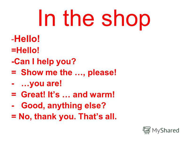 In the shop - Hello! =Hello! -Can I help you? = Show me the …, please! - …you are! = Great! Its … and warm! - Good, anything else? = No, thank you. Thats all.