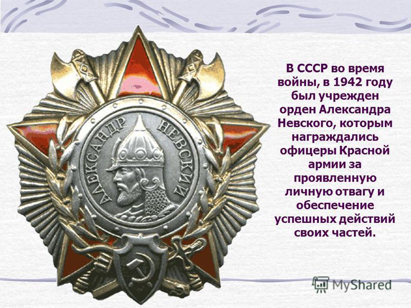 В СССР во время войны, в 1942 году был учрежден орден Александра Невского, которым награждались офицеры Красной армии за проявленную личную отвагу и обеспечение успешных действий своих частей.