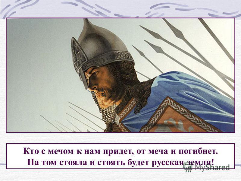 Кто с мечом к нам придет, от меча и погибнет. На том стояла и стоять будет русская земля!