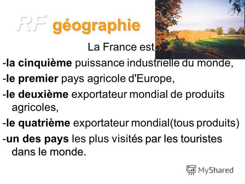 RF géographie La France est: -la cinquième puissance industrielle du monde, -le premier pays agricole d'Europe, -le deuxième exportateur mondial de produits agricoles, -le quatrième exportateur mondial(tous produits) -un des pays les plus visités par