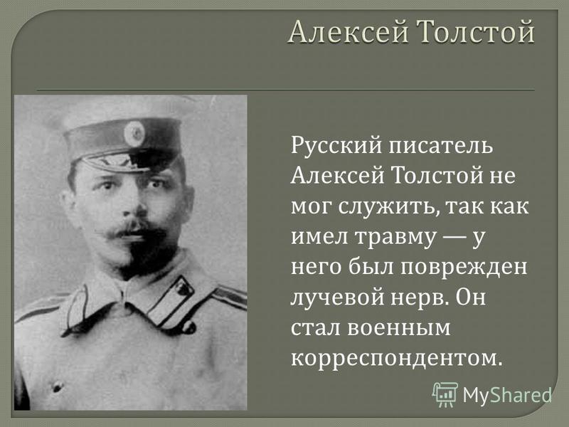Русский писатель Алексей Толстой не мог служить, так как имел травму у него был поврежден лучевой нерв. Он стал военным корреспондентом.