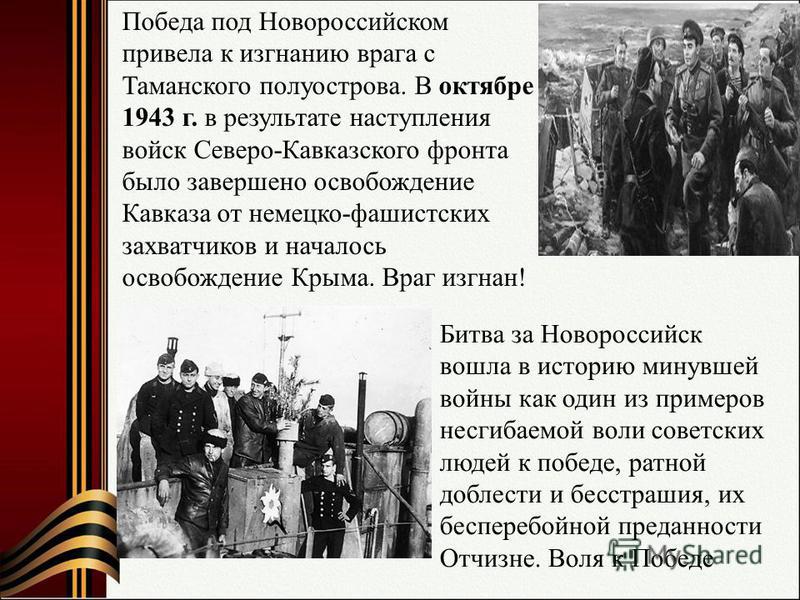 Победа под Новороссийском привела к изгнанию врага с Таманского полуострова. В октябре 1943 г. в результате наступления войск Северо-Кавказского фронта было завершено освобождение Кавказа от немецко-фашистских захватчиков и началось освобождение Крым