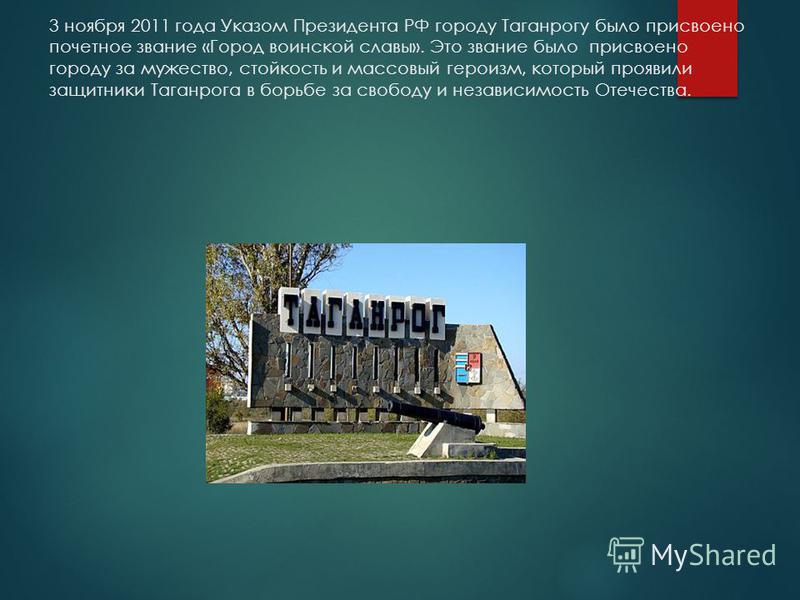 3 ноября 2011 года Указом Президента РФ городу Таганрогу было присвоено почетное звание «Город воинской славы». Это звание было присвоено городу за мужество, стойкость и массовый героизм, который проявили защитники Таганрога в борьбе за свободу и нез