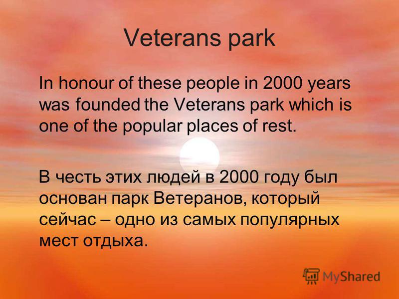 Veterans park In honour of these people in 2000 years was founded the Veterans park which is one of the popular places of rest. В честь этих людей в 2000 году был основан парк Ветеранов, который сейчас – одно из самых популярных мест отдыха.