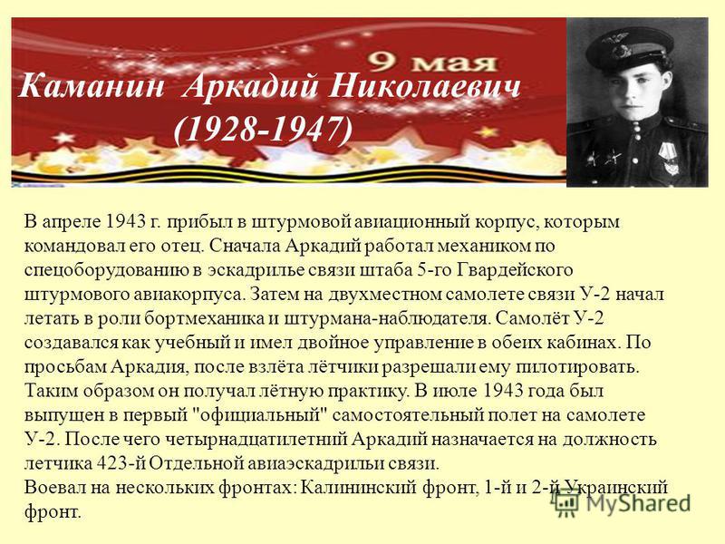 Каманин Аркадий Николаевич (1928-1947) В апреле 1943 г. прибыл в штурмовой авиационный корпус, которым командовал его отец. Сначала Аркадий работал механиком по спецоборудованию в эскадрилье связи штаба 5-го Гвардейского штурмового авиакорпуса. Затем