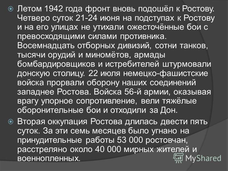 Летом 1942 года фронт вновь подошёл к Ростову. Четверо суток 21-24 июня на подступах к Ростову и на его улицах не утихали ожесточённые бои с превосходящими силами противника. Восемнадцать отборных дивизий, сотни танков, тысячи орудий и миномётов, арм