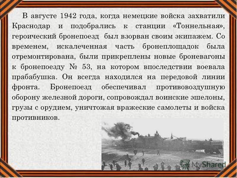 В августе 1942 года, когда немецкие войска захватили Краснодар и подобрались к станции «Тоннельная», героический бронепоезд был взорван своим экипажем. Со временем, искалеченная часть бронеплощадок была отремонтирована, были прикреплены новые бронева
