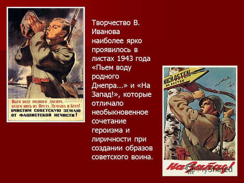 Творчество В. Иванова наиболее ярко проявилось в листах 1943 года «Пьем воду родного Днепра...» и «На Запад!», которые отличало необыкновенное сочетание героизма и лиричности при создании образов советского воина.