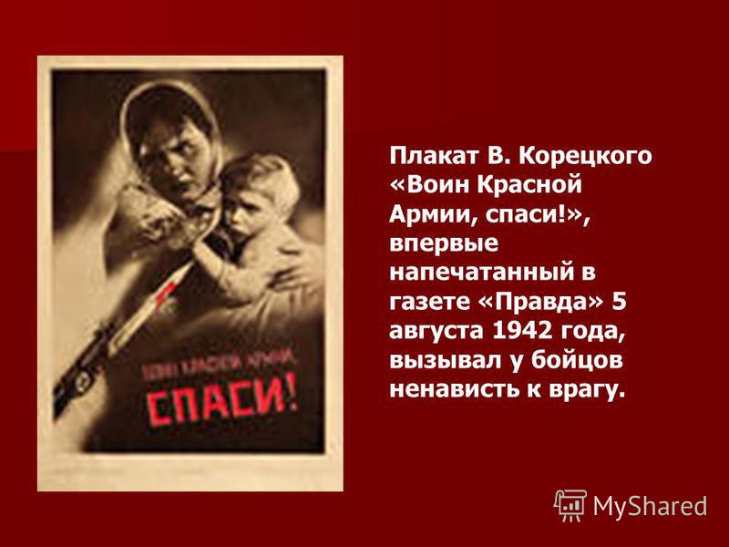 Плакат В. Корецкого «Воин Красной Армии, спаси!», впервые напечатанный в газете «Правда» 5 августа 1942 года, вызывал у бойцов ненависть к врагу.