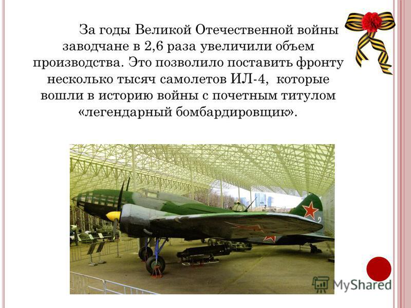 За годы Великой Отечественной войны заводчане в 2,6 раза увеличили объем производства. Это позволило поставить фронту несколько тысяч самолетов ИЛ-4, которые вошли в историю войны с почетным титулом «легендарный бомбардировщик».