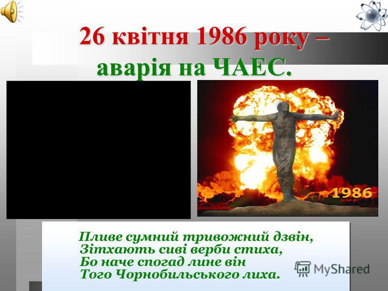 26 квітня 1986 року – аварія на ЧАЕС. 26 квітня 1986 року – аварія на ЧАЕС. Пливе сумний тривожний дзвін, Зітхають сиві верби стиха, Бо наче спогад лине він Того Чорнобильського лиха.
