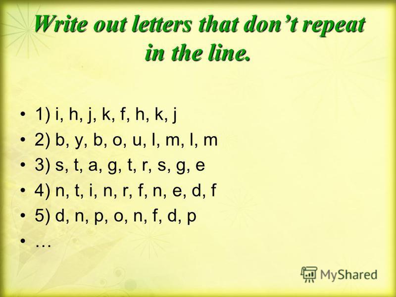 Write out letters that dont repeat in the line. 1) i, h, j, k, f, h, k, j 2) b, y, b, o, u, l, m, l, m 3) s, t, a, g, t, r, s, g, e 4) n, t, i, n, r, f, n, e, d, f 5) d, n, p, o, n, f, d, p …
