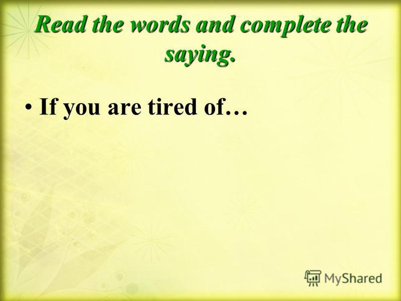 Read the words and complete the saying. If you are tired of…