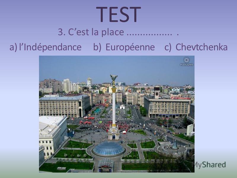 TEST 3. Cest la place.................. a) lIndépendance b) Européenne c) Chevtchenka