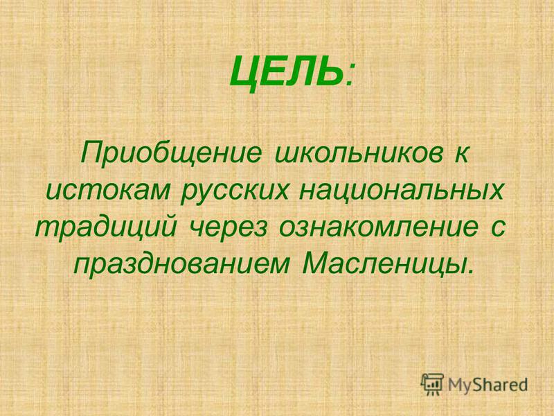 ЦЕЛЬ: Приобщение школьников к истокам русских национальных традиций через ознакомление с празднованием Масленицы.