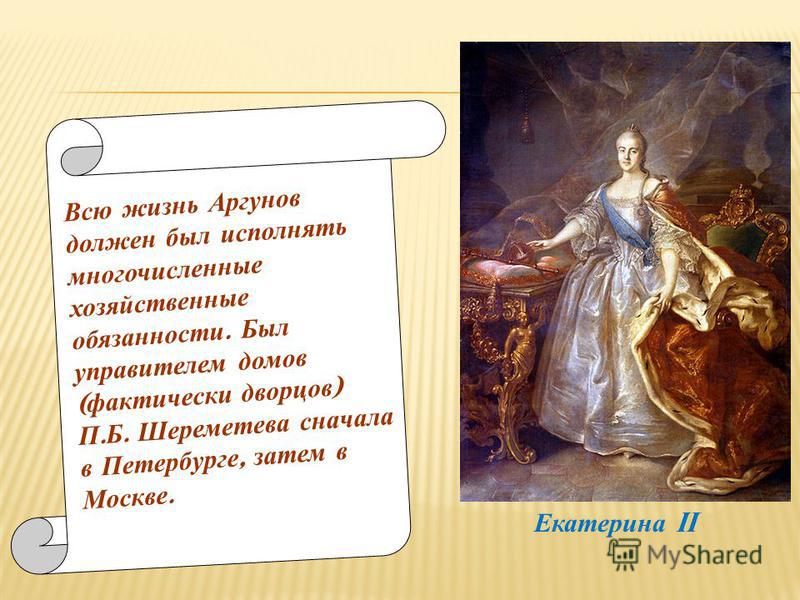 Всю жизнь Аргунов должен был исполнять многочисленные хозяйственные обязанности. Был управителем домов ( фактически дворцов ) П. Б. Шереметева сначала в Петербурге, затем в Москве. Екатерина II