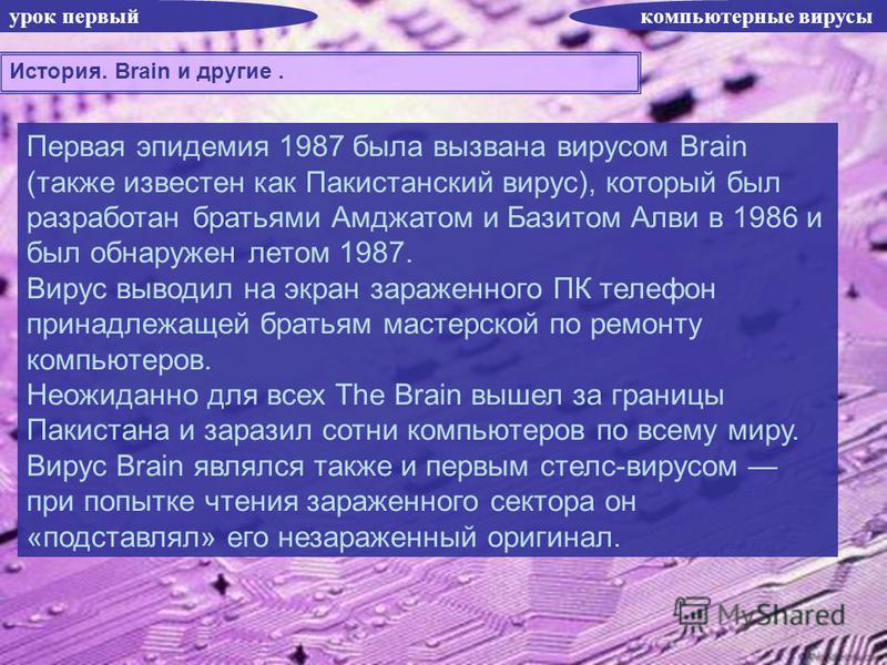 урок первый компьютерные вирусы История. Brain и другие. Первая эпидемия 1987 была вызвана вирусом Brain (также известен как Пакистанский вирус), который был разработан братьями Амджатом и Базитом Алви в 1986 и был обнаружен летом 1987. Вирус выводил