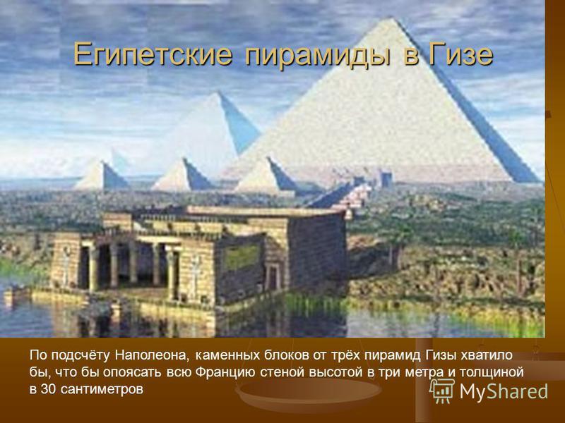 Египетские пирамиды в Гизе По подсчёту Наполеона, каменных блоков от трёх пирамид Гизы хватило бы, что бы опоясать всю Францию стеной высотой в три метра и толщиной в 30 сантиметров