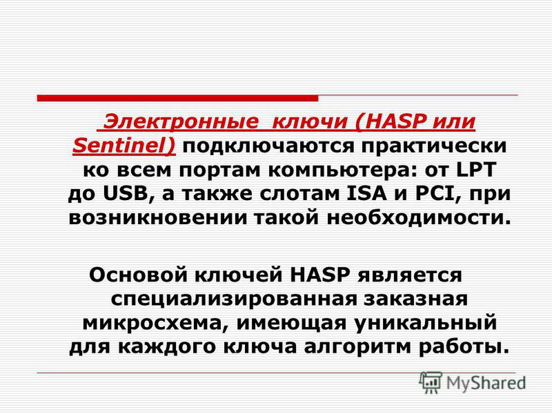 Электронные ключи (HASP или Sentinel) подключаются практически ко всем портам компьютера: от LPT до USB, а также слотам ISA и PCI, при возникновении такой необходимости. Основой ключей HASP является специализированная заказная микросхема, имеющая уни
