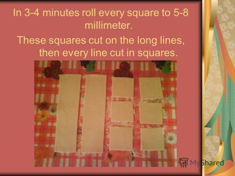 In 3-4 minutes roll every square to 5-8 millimeter. These squares cut on the long lines, then every line cut in squares.