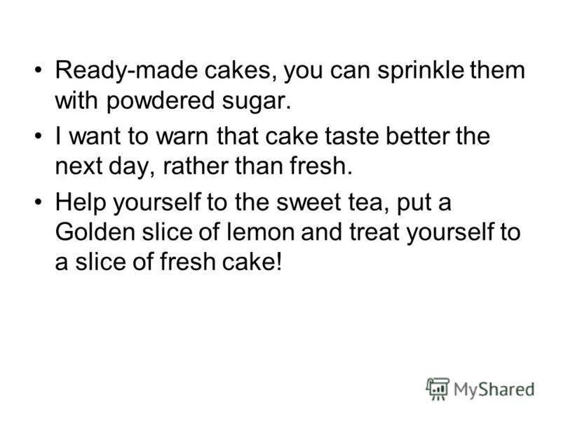 Ready-made cakes, you can sprinkle them with powdered sugar. I want to warn that cake taste better the next day, rather than fresh. Help yourself to the sweet tea, put a Golden slice of lemon and treat yourself to a slice of fresh cake!