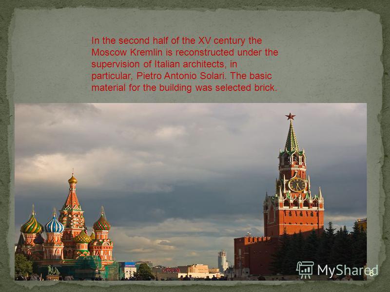 6 In the second half of the XV century the Moscow Kremlin is reconstructed under the supervision of Italian architects, in particular, Pietro Antonio Solari. The basic material for the building was selected brick.