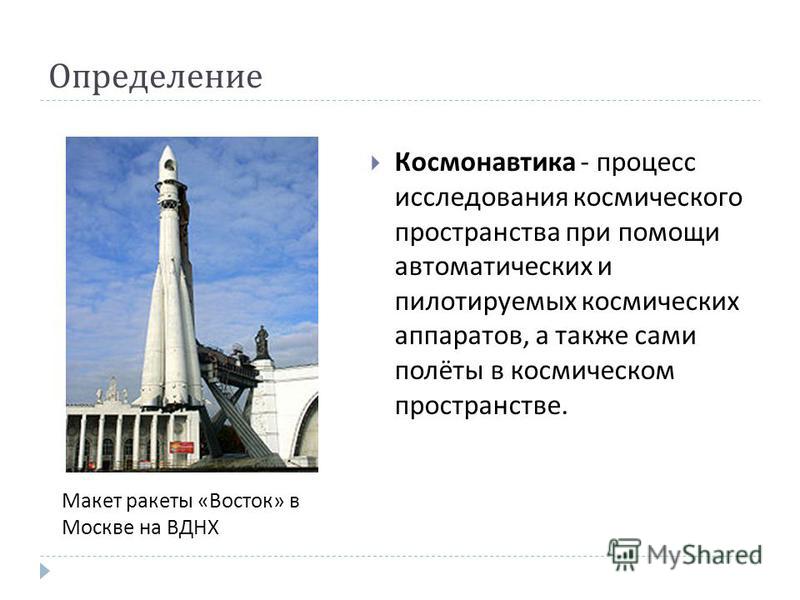 Определение Космонавтика - процесс исследования космического пространства при помощи автоматических и пилотируемых космических аппаратов, а также сами полёты в космическом пространстве. Макет ракеты «Восток» в Москве на ВДНХ