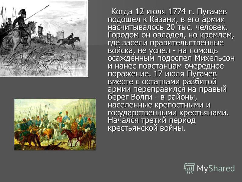 Когда 12 июля 1774 г. Пугачев подошел к Казани, в его армии насчитывалось 20 тыс. человек. Городом он овладел, но кремлем, где засели правительственные войска, не успел - на помощь осажденным подоспел Михельсон и нанес повстанцам очередное поражение.