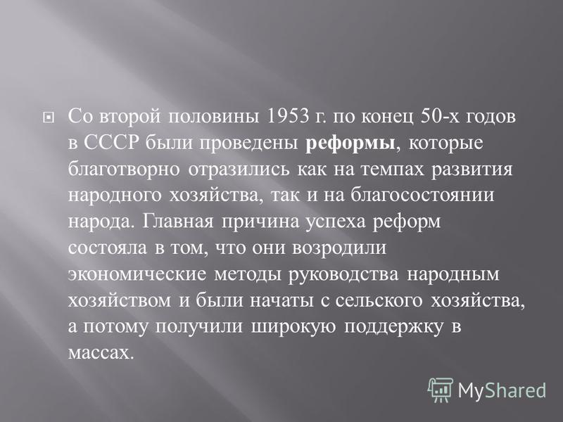 Со второй половины 1953 г. по конец 50- х годов в СССР были проведены реформы, которые благотворно отразились как на темпах развития народного хозяйства, так и на благосостоянии народа. Главная причина успеха реформ состояла в том, что они возродили 