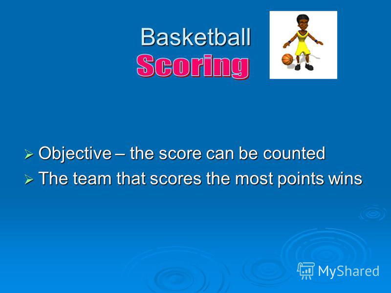 Basketball Objective – the score can be counted Objective – the score can be counted The team that scores the most points wins The team that scores the most points wins