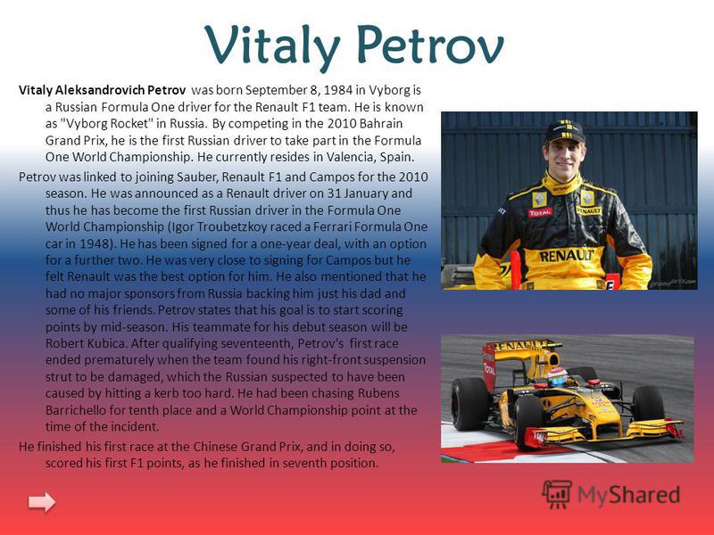 Vitaly Petrov Vitaly Aleksandrovich Petrov was born September 8, 1984 in Vyborg is a Russian Formula One driver for the Renault F1 team. He is known as 