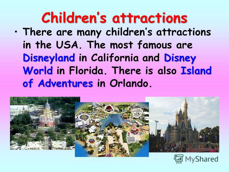 Childrens attractions There are many childrens attractions in the USA. The most famous are Disneyland in California and D DD Disney World in Florida. There is also I II Island of Adventures in Orlando.