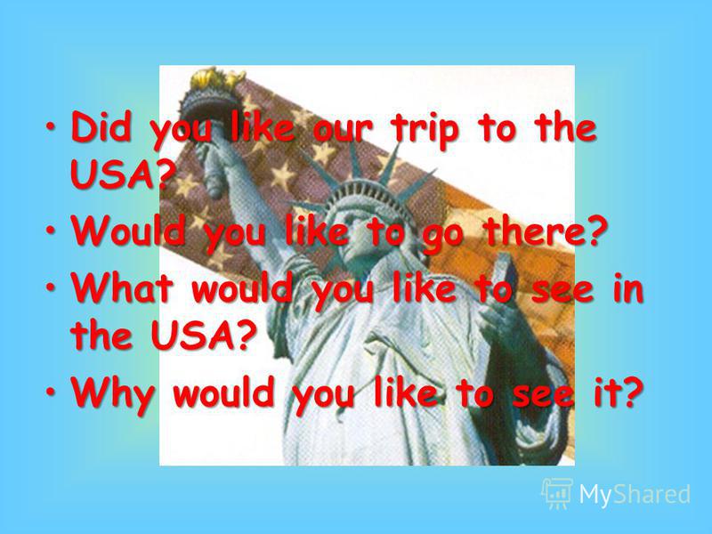 Did you like our trip to the USA?Did you like our trip to the USA? Would you like to go there?Would you like to go there? What would you like to see in the USA?What would you like to see in the USA? Why would you like to see it?Why would you like to 