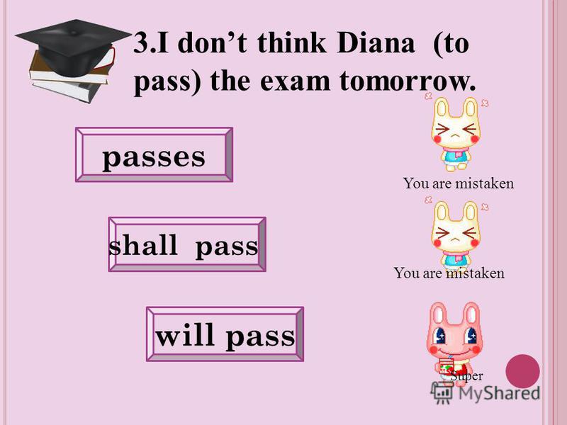will pass shall pass passes 3. I dont think Diana (to pass) the exam tomorrow. You are mistaken Super
