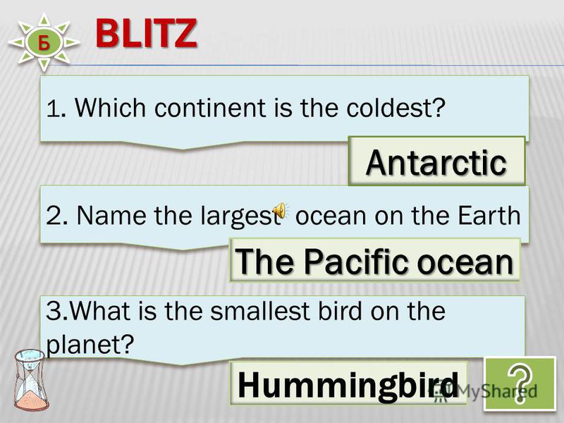 BLITZ 3. What is the smallest bird on the planet? 1. Which continent is the coldest? ББ Hummingbird 2. Name the largest ocean on the Earth The Pacific ocean Antarctic