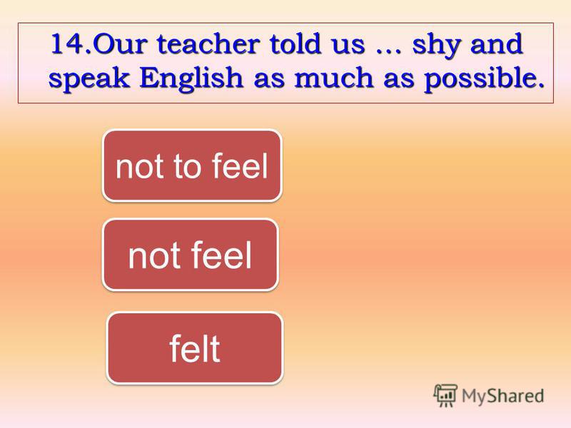 14.Our teacher told us … shy and speak English as much as possible. not to feel not feel felt