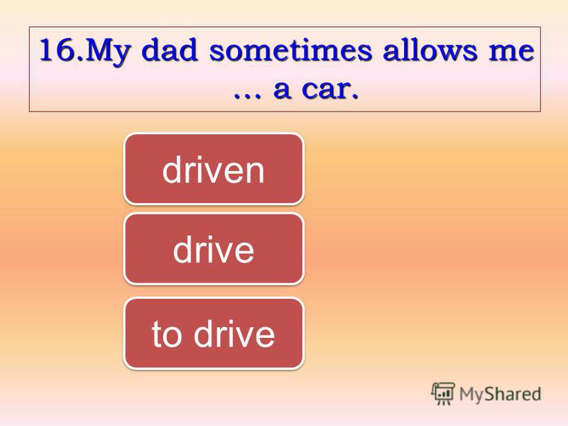 16.My dad sometimes allows me … a car. to drive driven drive
