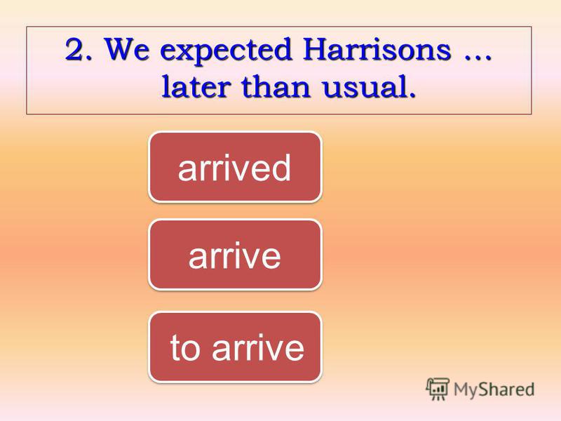 2. We expected Harrisons … later than usual. to arrive to arrive arrived arrive